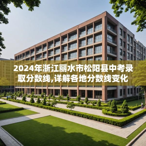 2024年浙江丽水市松阳县中考录取分数线,详解各地分数线变化