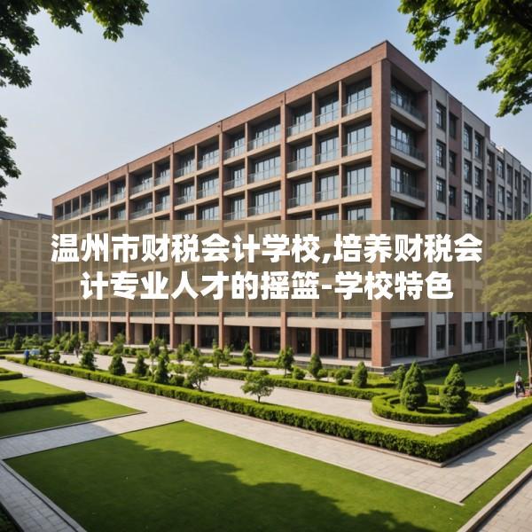 温州市财税会计学校,培养财税会计专业人才的摇篮-学校特色