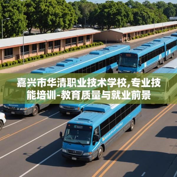 嘉兴市华清职业技术学校,专业技能培训-教育质量与就业前景